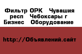 Фильтр ОРК - Чувашия респ., Чебоксары г. Бизнес » Оборудование   